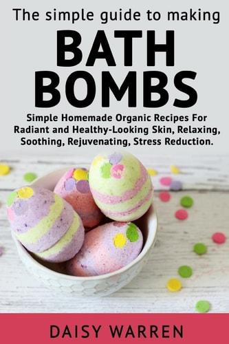 The Simple Guide to Making Bath Bombs. Simple Homemade Organic Recipes for Radiant