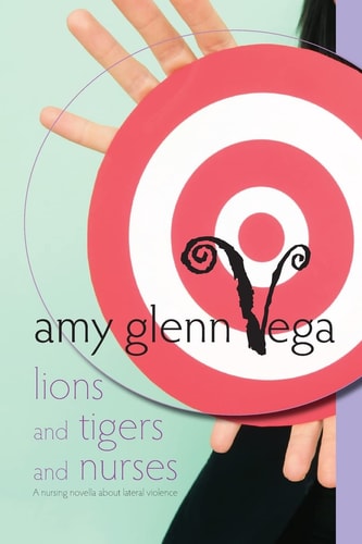 Lions and Tigers and Nurses A Nursing Novella about Lateral Violence