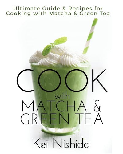 Cook with Matcha and Green Tea Ultimate Guide and Recipes for Brewing and Cooking with Matcha and Green Tea