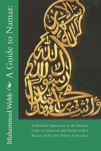 A Guide to Namaz : A Detailed Exposition of the Muslim Order of Ablutions and Prayer with a Review of the Five Pillars of Practice