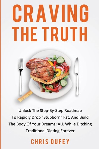 Craving The Truth Unlock The Step-By-Step Roadmap To Rapidly Drop "Stubborn" Fat, And Build The Body Of Your Dreams; ALL While Ditching Traditional Dieting Forever.