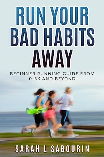 Run Your Bad Habits Away. Beginner Running Guide from 0-5k and Beyond: Beginner Running Guide from 0-5k and Beyond