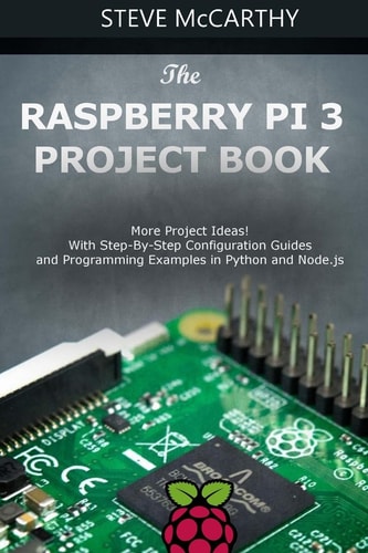 The Raspberry Pi 3 Project Book More Project Ideas! with Step-By-Step Configuration Guides and Programming Examples in Python and Node. Js