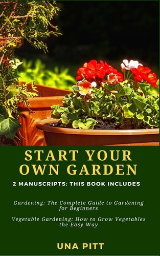 Start Your Own Garden 2 Manuscripts - Gardening: The Complete Guide to Gardening for Beginners Vegetable Gardening, How to Grow Vegetables the Easy Way