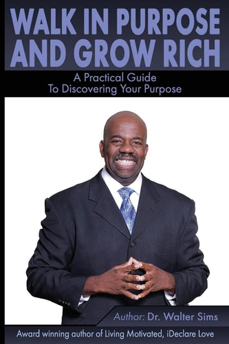 Walk in Purpose and Grow Rich A Practical Guide to Discovering Your Purpose