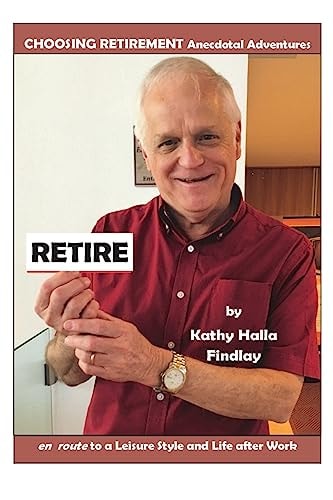 Retire Choosing Retirement Anecdotal Adventures En Route to a Leisure Style and Life After Work