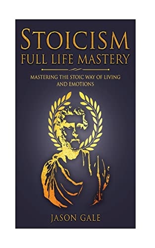 Stoicism Full Life Mastery Mastering The Stoic Way Of Living And Emotions