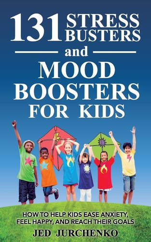 131 Stress Busters and Mood Boosters for Kids How to Help Kids Ease Anxiety, Feel Happy, and Reach Their Goals
