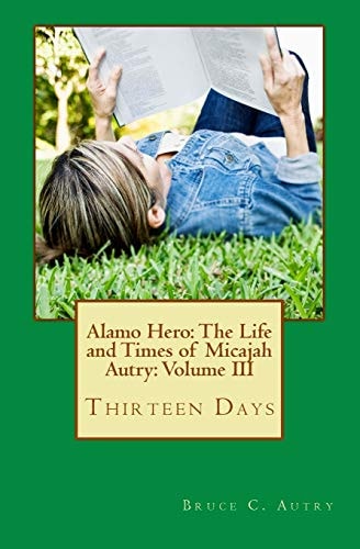 Alamo Hero The Life and Times of Micajah Autry: Volume III: Thirteen Days