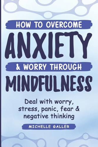 How to Overcome Anxiety and Worry Through Mindfulness