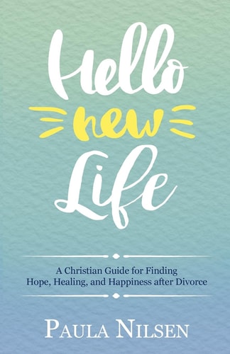 Hello New Life A Christian Guide for Finding Hope, Healing, and Happiness After Divorce
