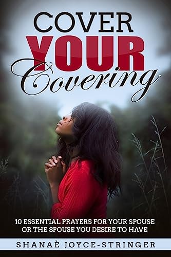 Cover Your Covering 10 Essential Prayers for Your Spouse Or the Spouse You Desire to Have