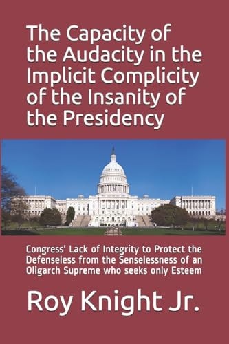 The Capacity of the Audacity in the Implicity of the Insanity of the Presidency Congress' Lack of Integrity to Protect the Defenseless from the Senselessness of an Oligarch Supreme Who Seeks Only Esteem