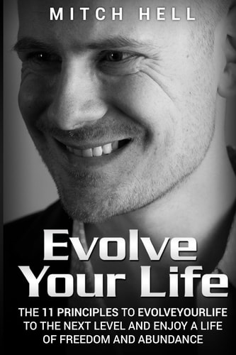 Evolve Your Life The 11 Principles To EvolveYourLife To The Next Level and Enjoy A Life Of Freedom and Abundance
