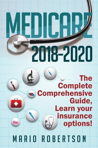 Medicare 2018-2020 The Complete Comprehensive Guide: Learn Your Insurance Options!