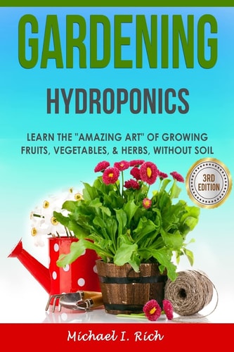 Gardening Hydroponics - Learn the Amazing Art of Growing: Fruits, Vegetables, and Herbs, Without Soil