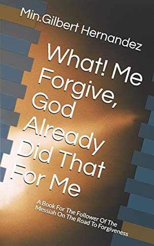 What! Me Forgive, God Already Did That For Me A Book For The Follower Of The Messiah On The Road To Forgiveness