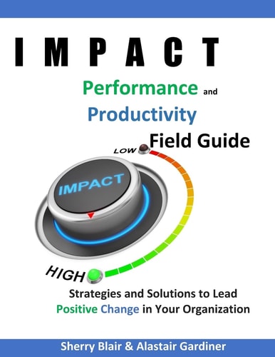 IMPACT Performance and Productivity Field Guide Strategies and Solutions for Leading Positive Change in Your Organization