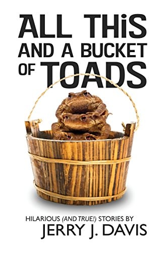 All This and a Bucket of Toads Hilarious (and True!) Stories by Jerry J. Davis
