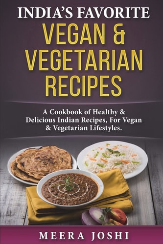 India's Favorite Vegan and Vegetarian Recipes A Cookbook of Healthy and Delicious Indian Recipes, for Vegan and Vegetarian Lifestyles