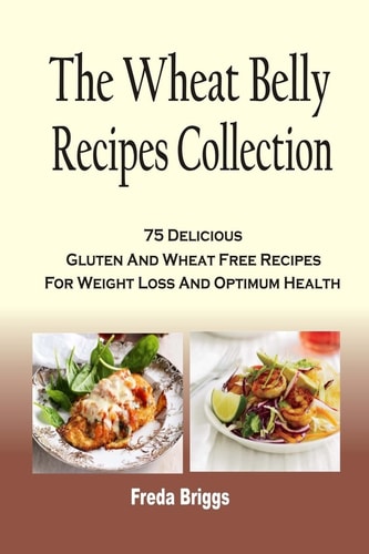 The Wheat Belly Recipes Collection 75 Delicious Gluten And Wheat Free Recipes For Weight Loss And Optimum Health