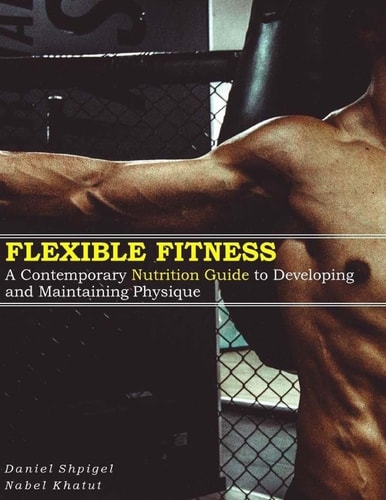 Flexible Fitness A Contemporary Nutrition Guide to Developing and Maintaining Physique