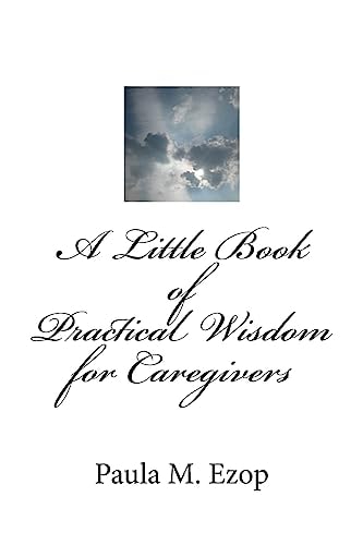 A Little Book of Practical Wisdom for Caregivers Ways to Make It Through a Difficult Time
