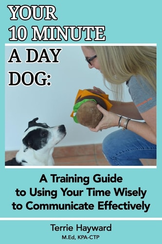 Your 10 Minute a Day Dog A Training Guide to Using Your Time Wisely to Communicate Effectively with Your Pup