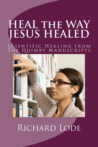 HEAL the WAY JESUS HEALED Scientific Healing from The Quimby Manuscripts
