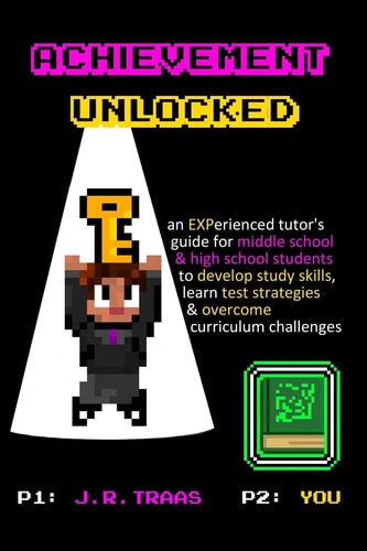 Achievement Unlocked: an Experienced Tutor's Guide For Middle School and High School Students to Develop Study Skills, Learn Test Strategies, and Overcome Curriculum Challenges in a Competitive Classroom Environment