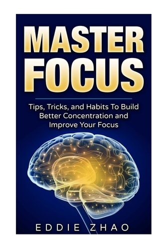 Master Focus Tips, Tricks, and Habits To Build Better Concentration and Improve Your Focus