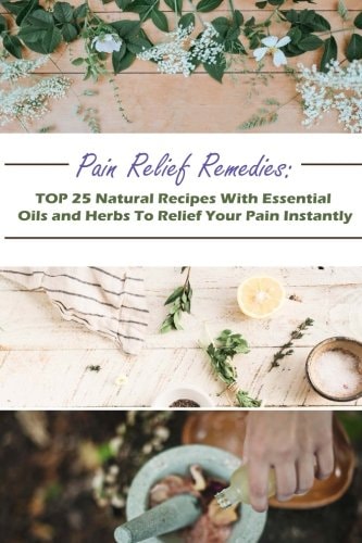 Pain Relief Remedies TOP 25 Natural Recipes With Essential Oils And Herbs To Relief Your Pain Instantly: (Natural Remedies, Herbal Remedies, Aromatherapy)