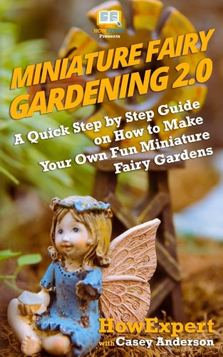 Miniature Fairy Gardening 2.0 A Quick Step by Step Guide on How to Make Your Own Fun Miniature Fairy Gardens
