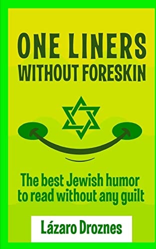 One Liners Without Foreskin. The Best Jewish Humor to Read Without Any Guilt. Good for Jews and Gentiles. An Ecumenic Contribution to Solidarity, Cooperation and Tolerance