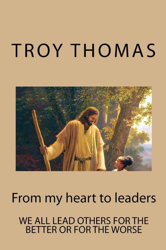 From My Heart to Leaders We All Lead Others for the Better Or for the Worse