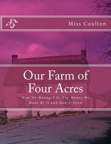 Our Farm of Four Acres How We Managed It, The Money We Made By It and How It Grew