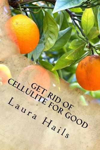 Get Rid of Cellulite for Good A Nutritionist's Guide - How Eating the Right Foods Can Help You Fight Cellulite and Banish It for Good
