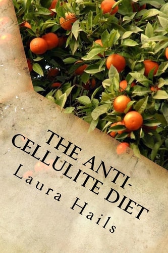 The Anti-Cellulite Diet A Nutritionist's Guide - More That 40 Delicious Recipes That Will Help You Get Rid of Cellulite for Good