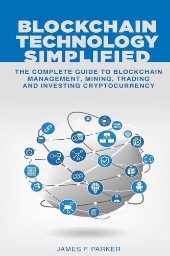Blockchain Technology Simplified The Complete Guide to Blockchain Management, Mining, Trading and Investing Cryptocurrency