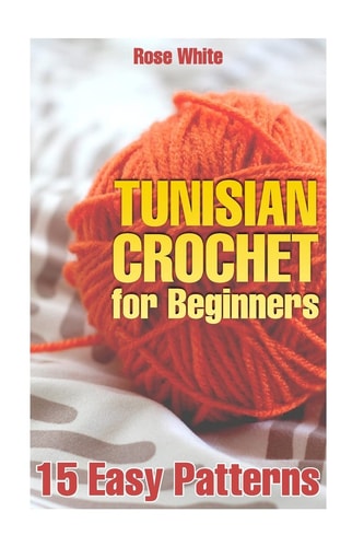 Tunisian Crochet for Beginners 15 Easy Patterns: (Crochet Patterns, Crochet Stitches)