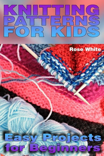 Knitting Patterns for Kids Easy Projects for Beginners: (Knitting Projects, Knitting Stitches)