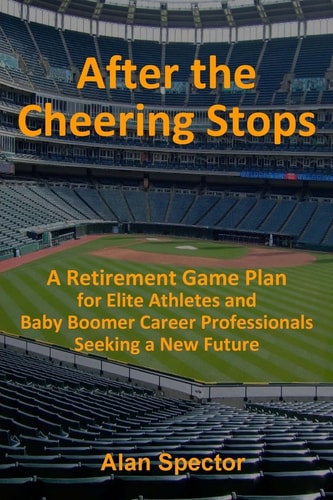 After the Cheering Stops A Retirement Game Plan for Elite Athletes and Baby Boomer Career Professionals Seeking a New Future