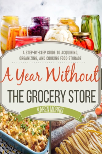 A Year Without the Grocery Store A Step by Step Guide to Acquiring, Organizing, and Cooking Food Storage