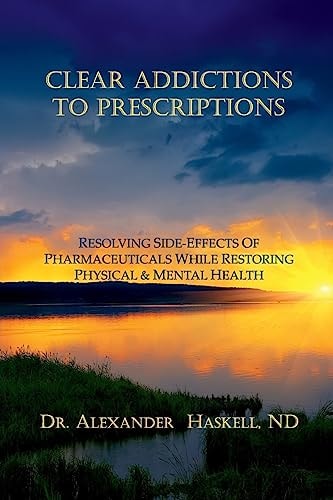 Clear Addictions to Prescriptions Resolving Side-Effects from Prescriptions While Restoring Physical and Mental Health