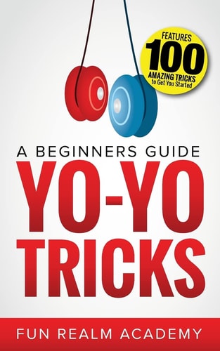 Yo-Yo Tricks A Beginners Guide: Features 100 Amazing Tricks to Get You Started