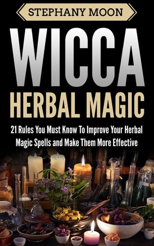 Wicca Herbal Magic 21 Rules You Must Know to Improve Your Herbal Magic Spells and Make Them More Effective