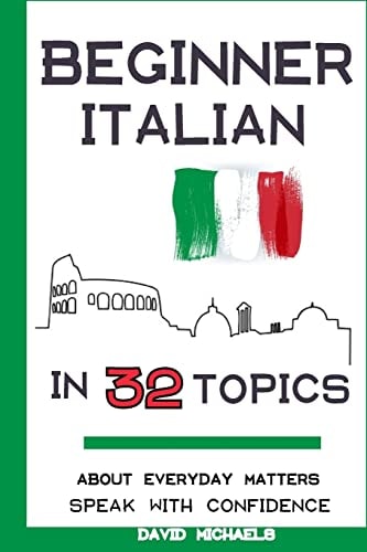 Beginner Italian in 32 Topics Speak with Confidence About Everyday Matters.