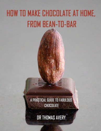 How to Make Chocolate at Home, from Bean-To-Bar A Practical Guide to Fabulous Chocolate