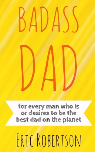 Badass Dad For Every Man Who Is Or Desires to Be the Best Dad on the Planet