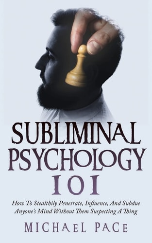 Subliminal Psychology 101 How To Stealthily Penetrate, Influence, And Subdue Anyone's Mind Without Them Suspecting A Thing